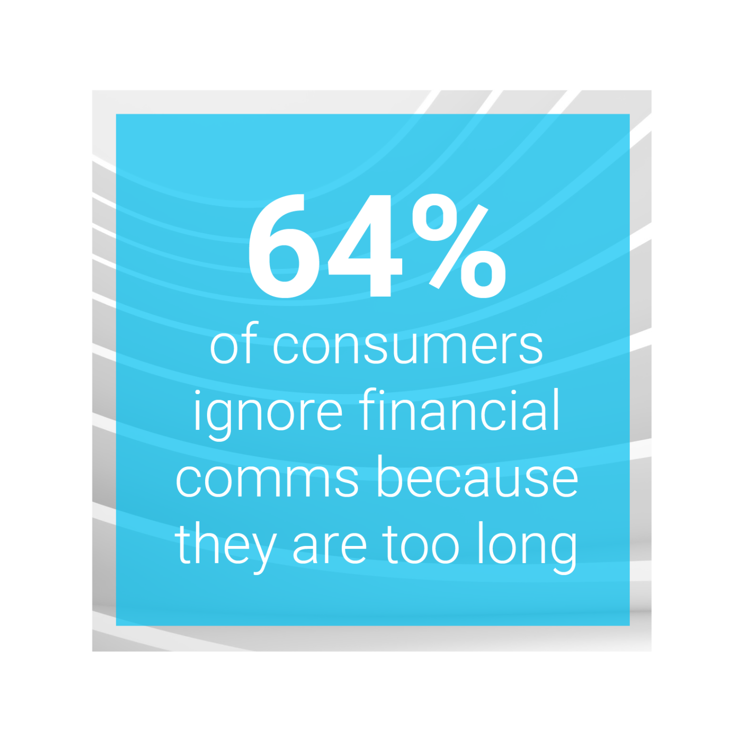 64% of consumers ignore financial comms because they are too long